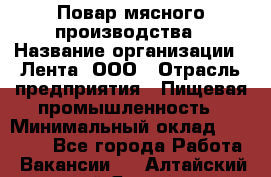 Повар мясного производства › Название организации ­ Лента, ООО › Отрасль предприятия ­ Пищевая промышленность › Минимальный оклад ­ 29 987 - Все города Работа » Вакансии   . Алтайский край,Яровое г.